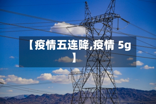 【疫情五连降,疫情 5g】