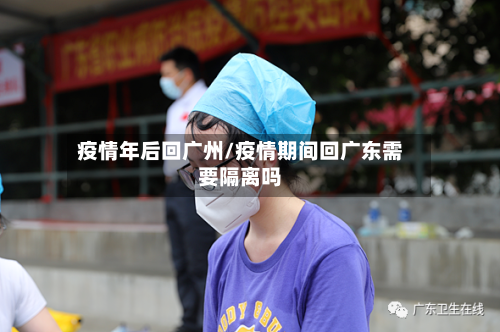 疫情年后回广州/疫情期间回广东需要隔离吗