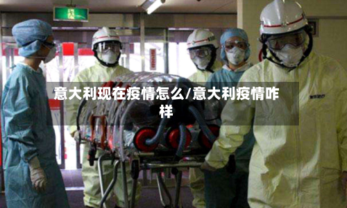 意大利现在疫情怎么/意大利疫情咋样-第1张图片