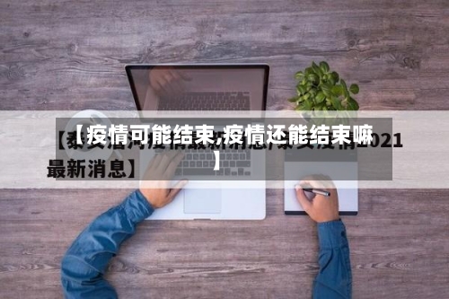 【疫情可能结束,疫情还能结束嘛】-第2张图片
