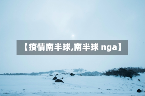 【疫情南半球,南半球 nga】-第1张图片