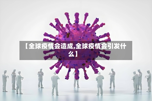 【全球疫情会造成,全球疫情会引发什么】-第3张图片