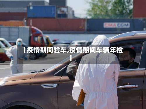 【疫情期间验车,疫情期间车辆年检】-第1张图片