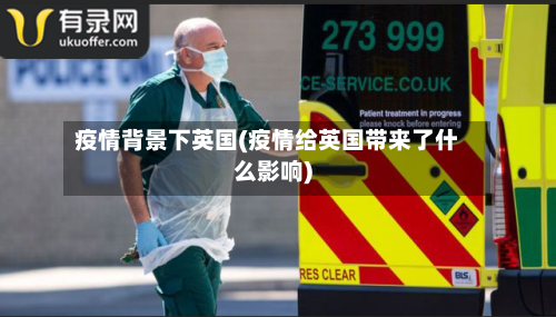 疫情背景下英国(疫情给英国带来了什么影响)-第1张图片