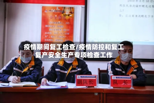 疫情期间复工检查/疫情防控和复工复产安全生产专项检查工作-第1张图片