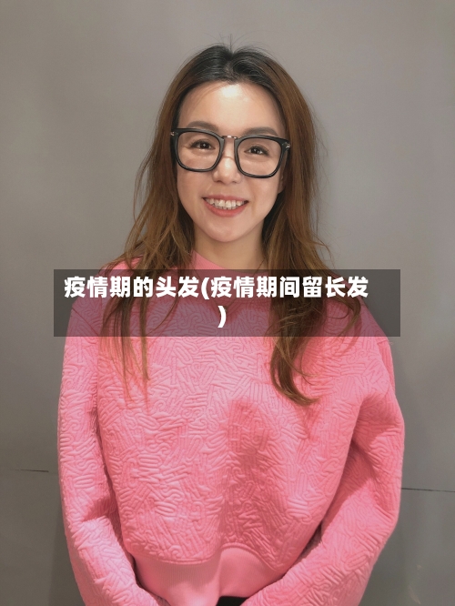 疫情期的头发(疫情期间留长发)-第2张图片