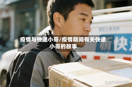 疫情与快递小哥/疫情期间有关快递小哥的故事-第1张图片