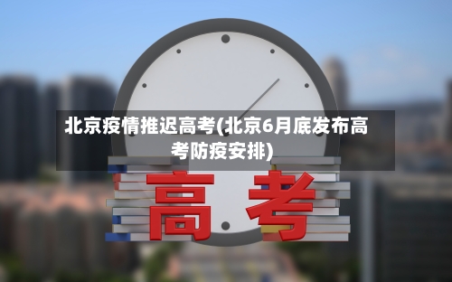 北京疫情推迟高考(北京6月底发布高考防疫安排)-第1张图片