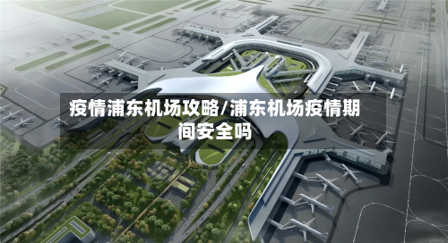 疫情浦东机场攻略/浦东机场疫情期间安全吗-第1张图片