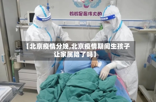 【北京疫情分娩,北京疫情期间生孩子让家属陪了吗】-第1张图片