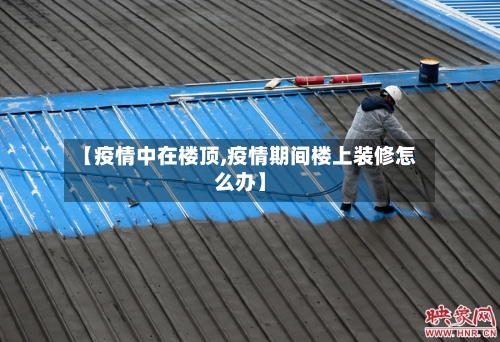 【疫情中在楼顶,疫情期间楼上装修怎么办】-第1张图片