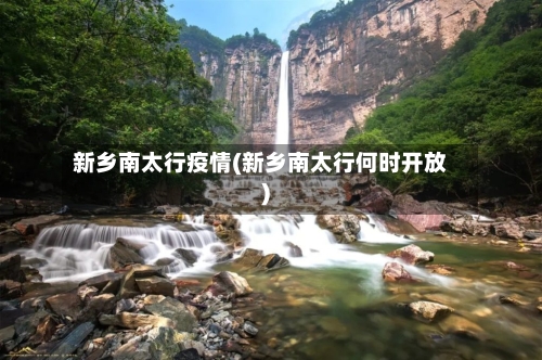 新乡南太行疫情(新乡南太行何时开放)-第1张图片