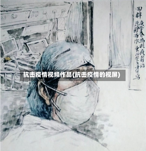 抗击疫情视频作品(抗击疫情的视屏)-第1张图片