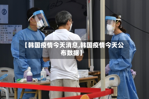 【韩国疫情今天消息,韩国疫情今天公布数据】-第1张图片