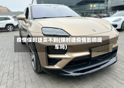 疫情保时捷买不到(保时捷疫情影响提车吗)-第1张图片