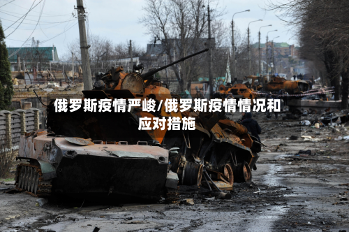 俄罗斯疫情严峻/俄罗斯疫情情况和应对措施-第1张图片