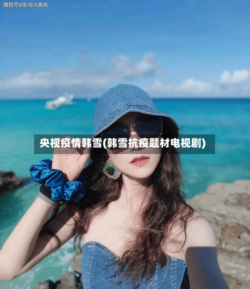 央视疫情韩雪(韩雪抗疫题材电视剧)-第1张图片