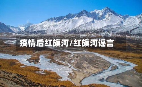 疫情后红旗河/红旗河谣言-第1张图片