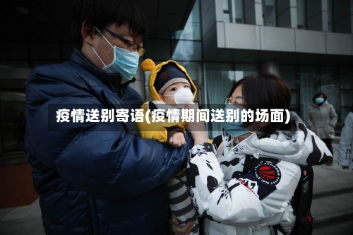 疫情送别寄语(疫情期间送别的场面)-第1张图片