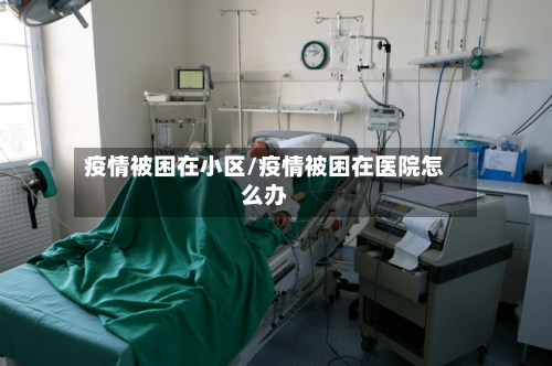 疫情被困在小区/疫情被困在医院怎么办-第1张图片
