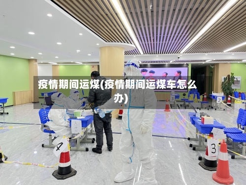 疫情期间运煤(疫情期间运煤车怎么办)-第1张图片