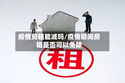 疫情房租能减吗/疫情期间房租是否可以免除-第1张图片
