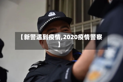 【新警遇到疫情,2020疫情警察】-第1张图片