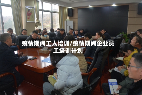 疫情期间工人培训/疫情期间企业员工培训计划-第1张图片