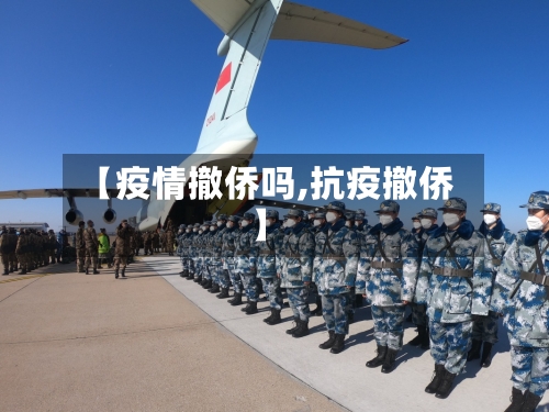 【疫情撤侨吗,抗疫撤侨】-第1张图片