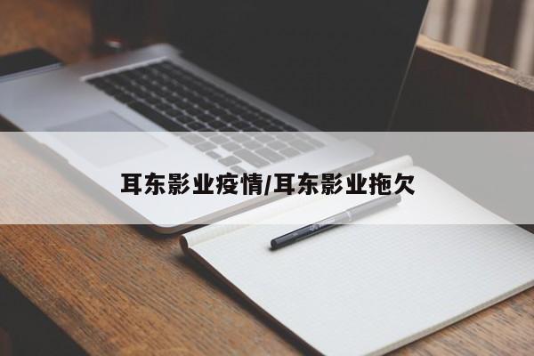 耳东影业疫情/耳东影业拖欠