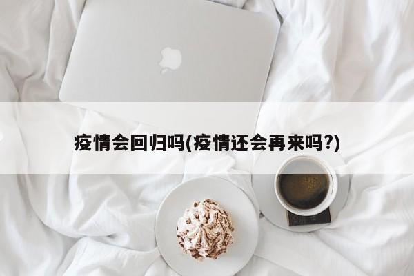 疫情会回归吗(疫情还会再来吗?)