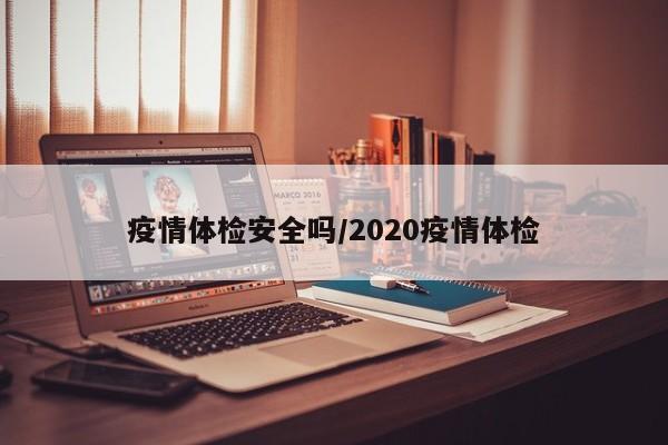 疫情体检安全吗/2020疫情体检