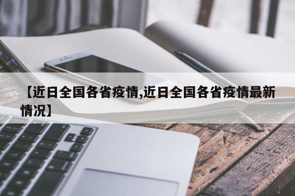 【近日全国各省疫情,近日全国各省疫情最新情况】